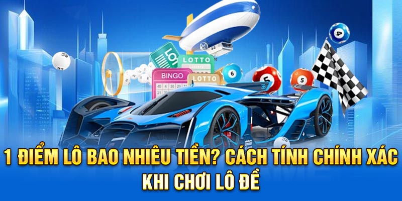 1 Điểm Lô Bao Nhiêu Tiền? Cách Tính Chính Xác Khi Chơi Lô Đề