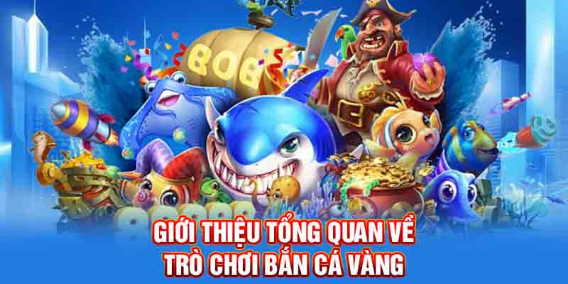 Giới thiệu tổng quan về trò chơi bắn cá vàng