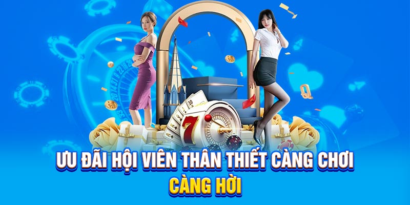 Ưu đãi hội viên thân thiết càng chơi càng hời